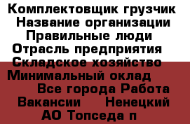 Комплектовщик-грузчик › Название организации ­ Правильные люди › Отрасль предприятия ­ Складское хозяйство › Минимальный оклад ­ 18 000 - Все города Работа » Вакансии   . Ненецкий АО,Топседа п.